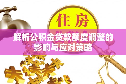 阿拉善右旗解析公积金贷款额度调整的影响与应对策略