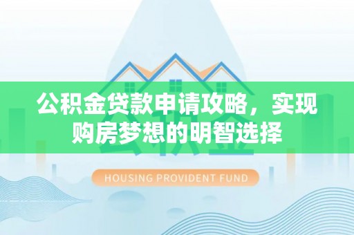 阿拉善右旗公积金贷款申请攻略，实现购房梦想的明智选择