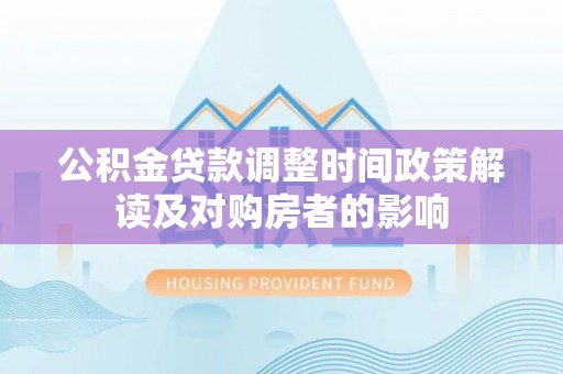 阿拉善右旗公积金贷款调整时间政策解读及对购房者的影响