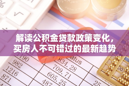 阿拉善右旗解读公积金贷款政策变化，买房人不可错过的最新趋势