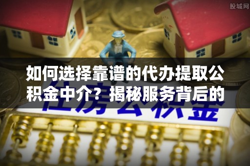 阿拉善右旗如何选择靠谱的代办提取公积金中介？揭秘服务背后的真相