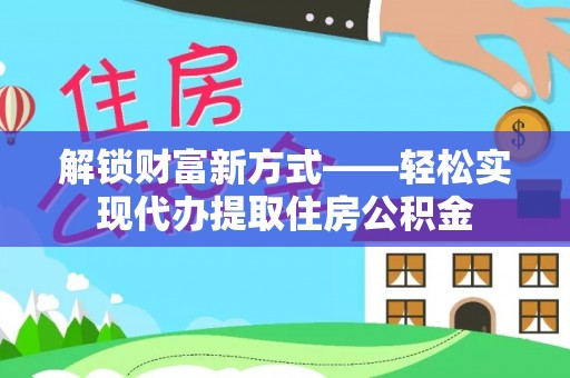 阿拉善右旗解锁财富新方式——轻松实现代办提取住房公积金