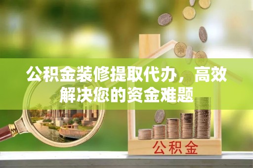 阿拉善右旗公积金装修提取代办，高效解决您的资金难题