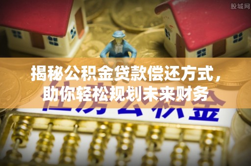 阿拉善右旗揭秘公积金贷款偿还方式，助你轻松规划未来财务