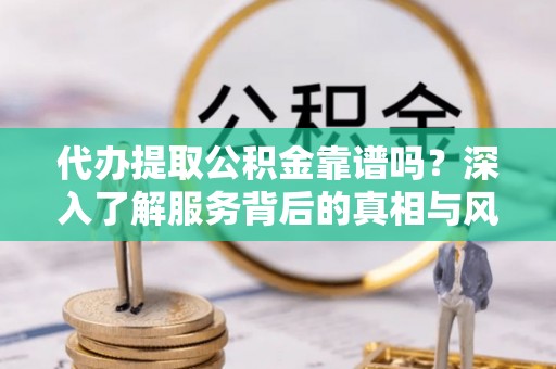 阿拉善右旗代办提取公积金靠谱吗？深入了解服务背后的真相与风险