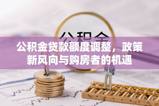 阿拉善右旗公积金贷款额度调整，政策新风向与购房者的机遇
