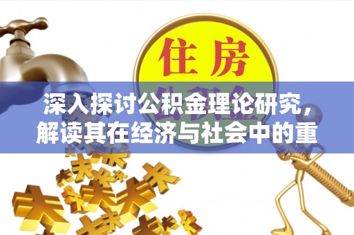 阿拉善右旗深入探讨公积金理论研究，解读其在经济与社会中的重要角色