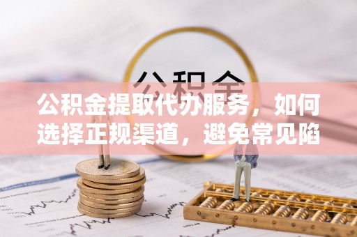 阿拉善右旗公积金提取代办服务，如何选择正规渠道，避免常见陷阱